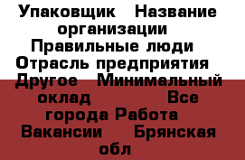 Упаковщик › Название организации ­ Правильные люди › Отрасль предприятия ­ Другое › Минимальный оклад ­ 25 000 - Все города Работа » Вакансии   . Брянская обл.